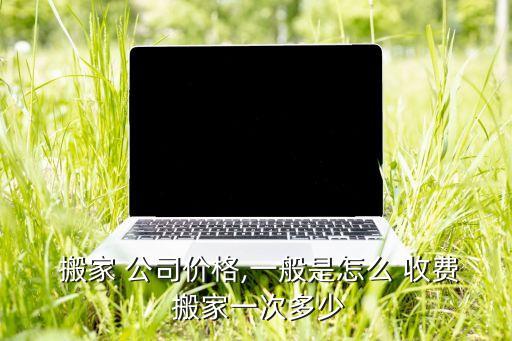  搬家 公司价格,一般是怎么 收费 搬家一次多少
