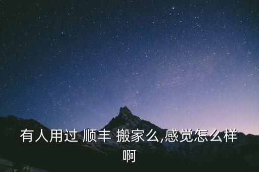 有人用过 顺丰 搬家么,感觉怎么样啊