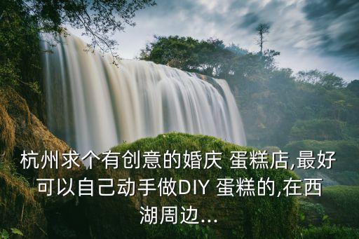 杭州求个有创意的婚庆 蛋糕店,最好可以自己动手做DIY 蛋糕的,在西湖周边...