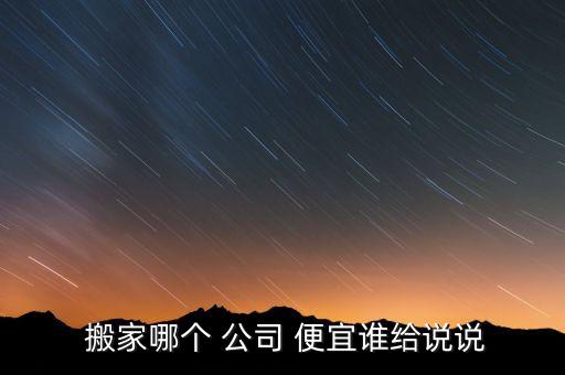  搬家哪个 公司 便宜谁给说说