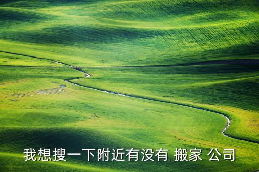 我想搜一下附近有没有 搬家 公司