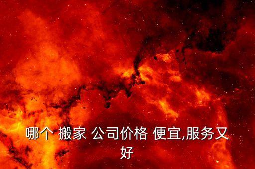 哪个 搬家 公司价格 便宜,服务又好