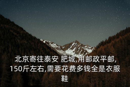  北京寄往泰安 肥城,用邮政平邮,150斤左右,需要花费多钱全是衣服鞋