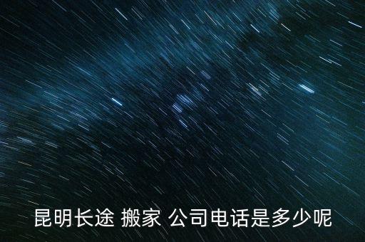 昆明长途 搬家 公司电话是多少呢