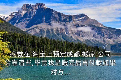 感觉在 淘宝上预定成都 搬家 公司会靠谱些,毕竟我是搬完后再付款如果对方...