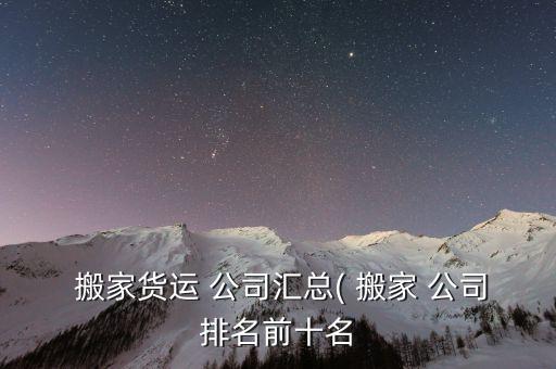  搬家货运 公司汇总( 搬家 公司排名前十名