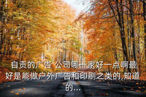  自贡的广告 公司哪一家好一点啊最好是能做户外广告和印刷之类的,知道的...