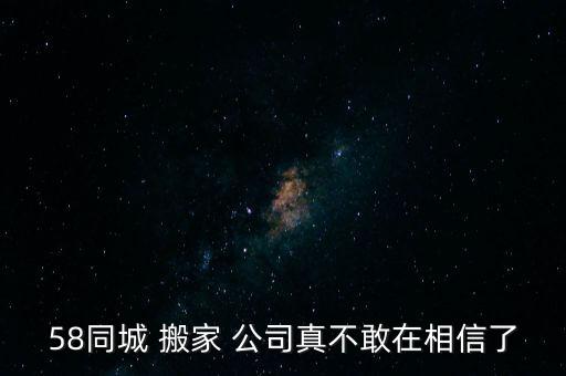 58同城 搬家 公司真不敢在相信了