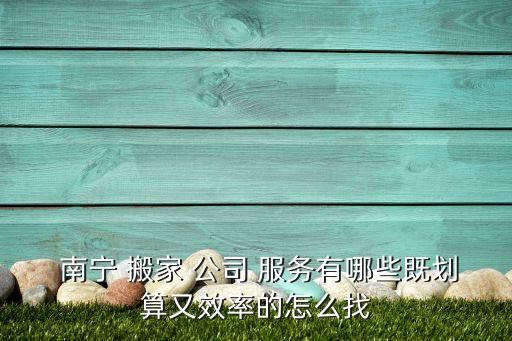  南宁 搬家 公司 服务有哪些既划算又效率的怎么找