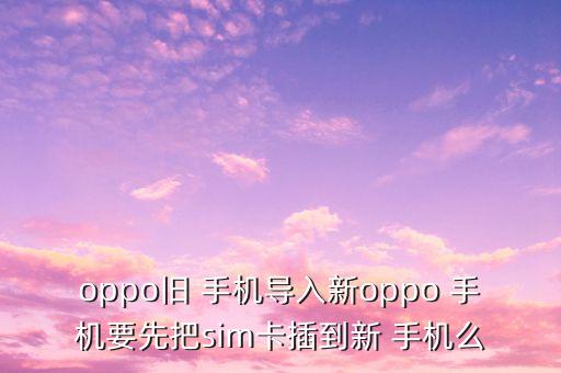 oppo旧 手机导入新oppo 手机要先把sim卡插到新 手机么