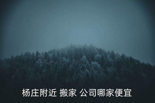 杨庄附近 搬家 公司哪家便宜
