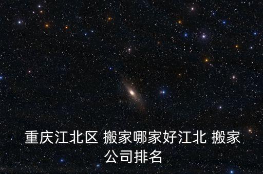  重庆江北区 搬家哪家好江北 搬家 公司排名