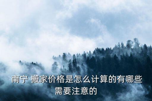  南宁 搬家价格是怎么计算的有哪些需要注意的