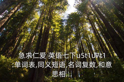 急求仁爱 英语七下u5t1u7t1:单词表,同义短语,名词复数,和意思相...