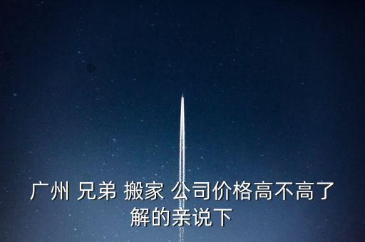广州 兄弟 搬家 公司价格高不高了解的亲说下