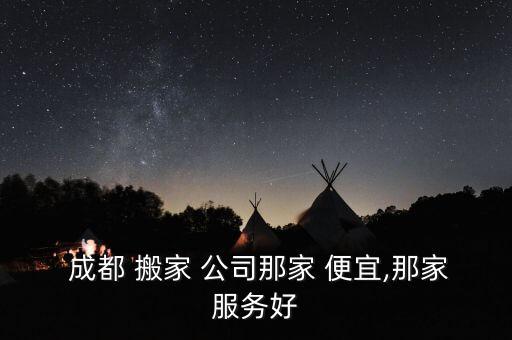  成都 搬家 公司那家 便宜,那家服务好