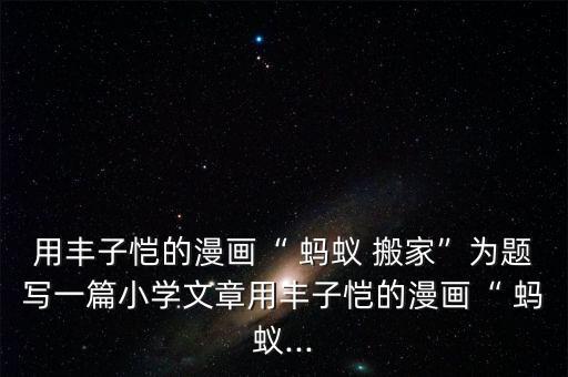 用丰子恺的漫画“ 蚂蚁 搬家”为题写一篇小学文章用丰子恺的漫画“ 蚂蚁...