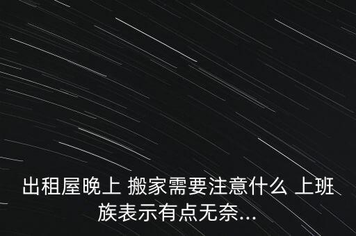 出租屋晚上 搬家需要注意什么 上班族表示有点无奈...