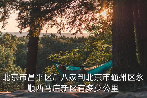 北京市昌平区后八家到北京市通州区永顺西马庄新区有多少公里