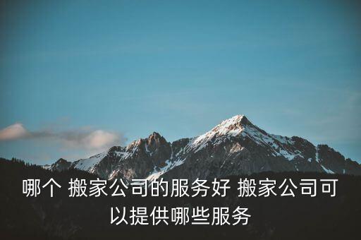 哪个 搬家公司的服务好 搬家公司可以提供哪些服务