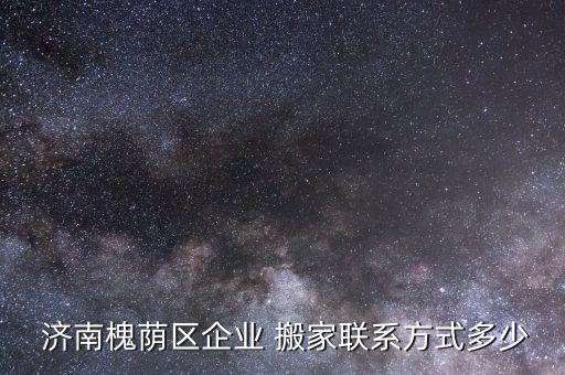  济南槐荫区企业 搬家联系方式多少