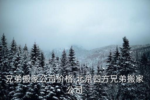 北京兄弟搬家公司价格,北京四方兄弟搬家公司
