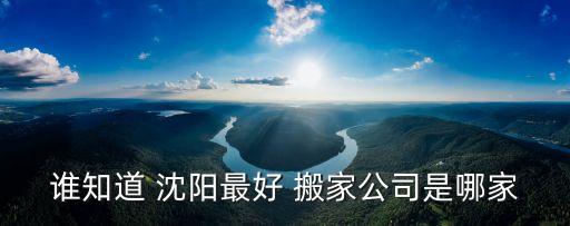 谁知道 沈阳最好 搬家公司是哪家