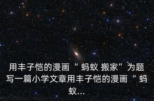 用丰子恺的漫画“ 蚂蚁 搬家”为题写一篇小学文章用丰子恺的漫画“ 蚂蚁...