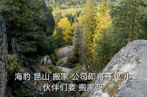 海豹 昆山 搬家 公司即将开业,小伙伴们要 搬家吗