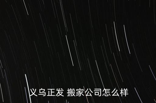  义乌正发 搬家公司怎么样