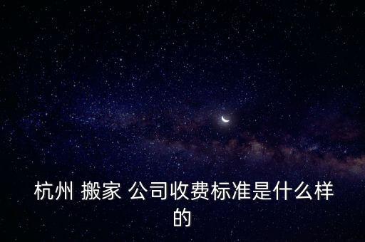  杭州 搬家 公司收费标准是什么样的