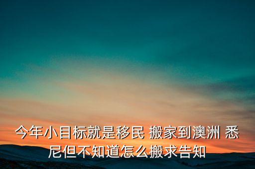 今年小目标就是移民 搬家到澳洲 悉尼但不知道怎么搬求告知