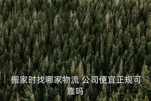  搬家时找哪家物流 公司便宜正规可靠吗