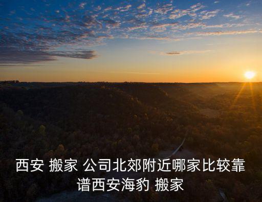 西安 搬家 公司北郊附近哪家比较靠谱西安海豹 搬家