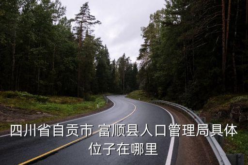 四川省自贡市 富顺县人口管理局具体位子在哪里