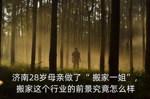 济南28岁母亲做了“ 搬家一姐”, 搬家这个行业的前景究竟怎么样
