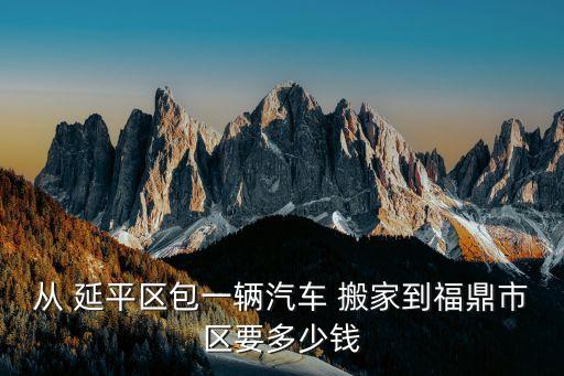 从 延平区包一辆汽车 搬家到福鼎市区要多少钱