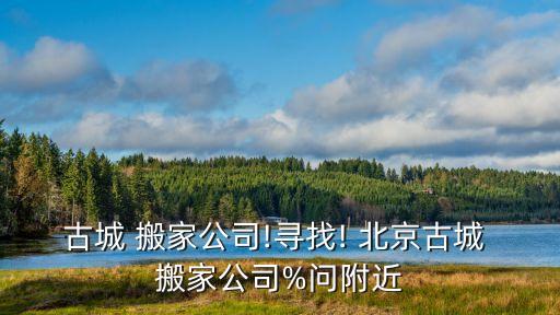 古城 搬家公司!寻找! 北京古城 搬家公司%问附近