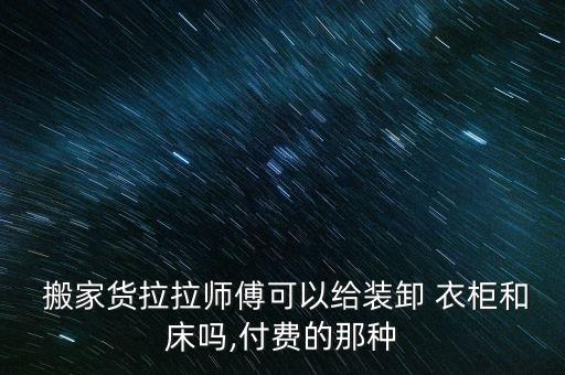  搬家货拉拉师傅可以给装卸 衣柜和床吗,付费的那种