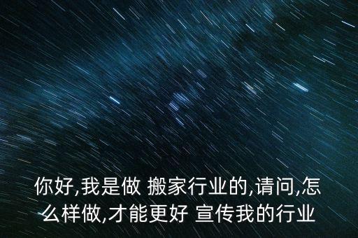 你好,我是做 搬家行业的,请问,怎么样做,才能更好 宣传我的行业