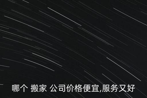 哪个 搬家 公司价格便宜,服务又好