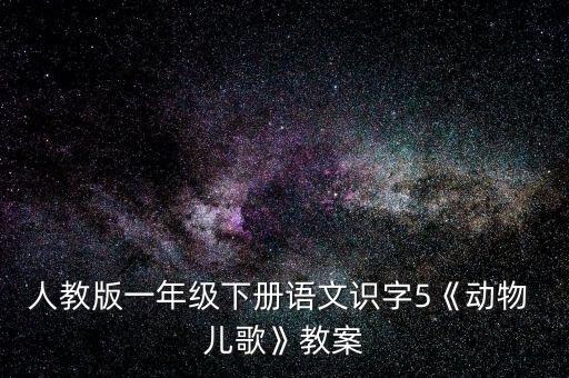 人教版一年级下册语文识字5《动物 儿歌》教案