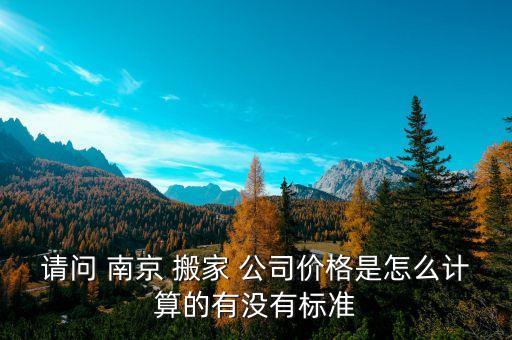 请问 南京 搬家 公司价格是怎么计算的有没有标准