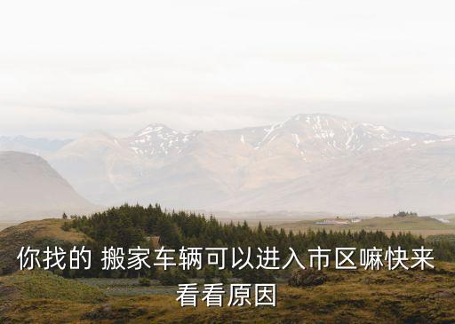 你找的 搬家车辆可以进入市区嘛快来看看原因