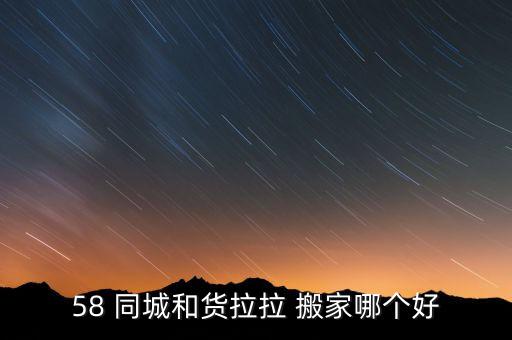 58 同城和货拉拉 搬家哪个好