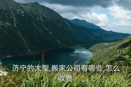  济宁的大型 搬家公司有哪些,怎么收费