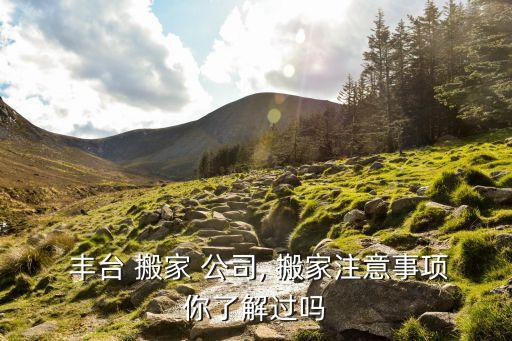 丰台 搬家 公司, 搬家注意事项你了解过吗