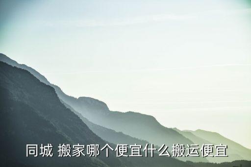  同城 搬家哪个便宜什么搬运便宜