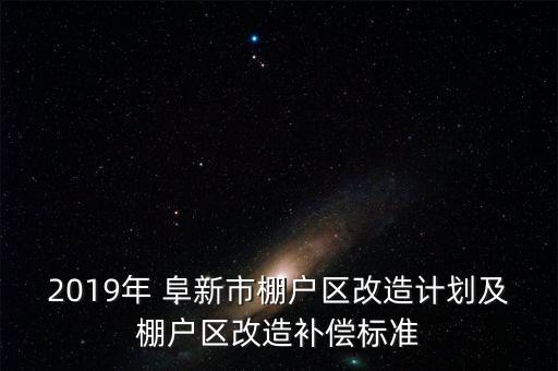 2019年 阜新市棚户区改造计划及棚户区改造补偿标准