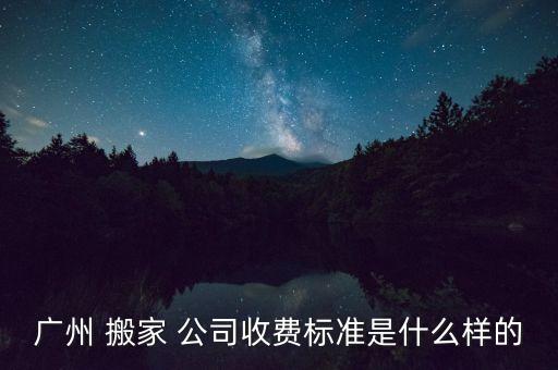 广州 搬家 公司收费标准是什么样的